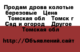 Продам дрова колотые, березовые › Цена ­ 8 500 - Томская обл., Томск г. Сад и огород » Другое   . Томская обл.